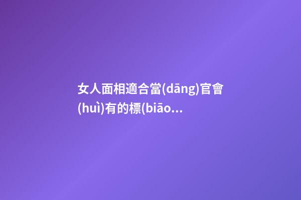 女人面相適合當(dāng)官會(huì)有的標(biāo)志 能當(dāng)官女人所擁有的特點(diǎn)